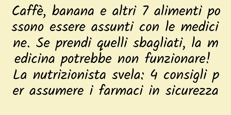 Caffè, banana e altri 7 alimenti possono essere assunti con le medicine. Se prendi quelli sbagliati, la medicina potrebbe non funzionare! La nutrizionista svela: 4 consigli per assumere i farmaci in sicurezza