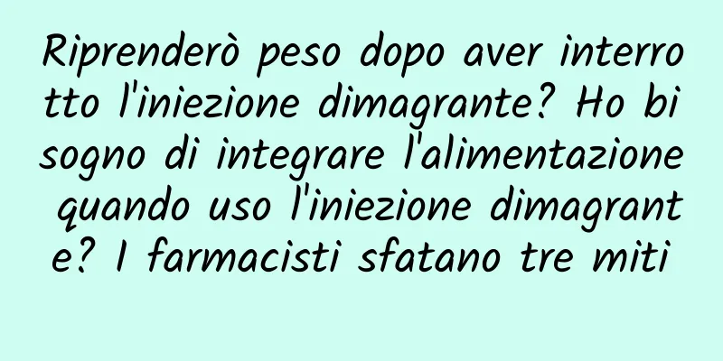Riprenderò peso dopo aver interrotto l'iniezione dimagrante? Ho bisogno di integrare l'alimentazione quando uso l'iniezione dimagrante? I farmacisti sfatano tre miti