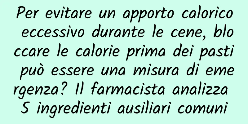 Per evitare un apporto calorico eccessivo durante le cene, bloccare le calorie prima dei pasti può essere una misura di emergenza? Il farmacista analizza 5 ingredienti ausiliari comuni