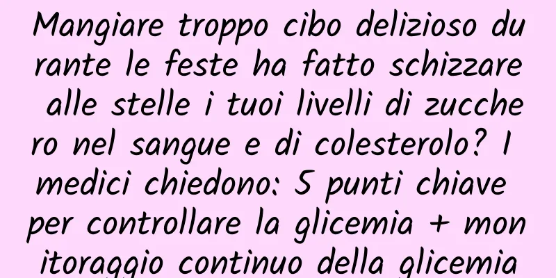 Mangiare troppo cibo delizioso durante le feste ha fatto schizzare alle stelle i tuoi livelli di zucchero nel sangue e di colesterolo? I medici chiedono: 5 punti chiave per controllare la glicemia + monitoraggio continuo della glicemia