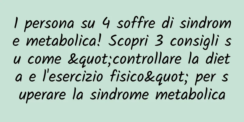 1 persona su 4 soffre di sindrome metabolica! Scopri 3 consigli su come "controllare la dieta e l'esercizio fisico" per superare la sindrome metabolica