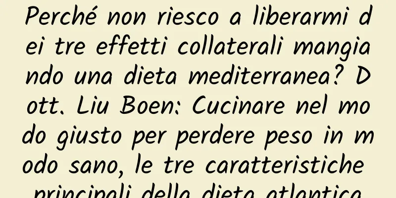 Perché non riesco a liberarmi dei tre effetti collaterali mangiando una dieta mediterranea? Dott. Liu Boen: Cucinare nel modo giusto per perdere peso in modo sano, le tre caratteristiche principali della dieta atlantica