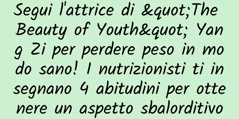 Segui l'attrice di "The Beauty of Youth" Yang Zi per perdere peso in modo sano! I nutrizionisti ti insegnano 4 abitudini per ottenere un aspetto sbalorditivo