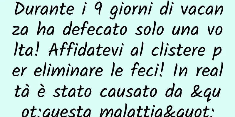 Durante i 9 giorni di vacanza ha defecato solo una volta! Affidatevi al clistere per eliminare le feci! In realtà è stato causato da "questa malattia"