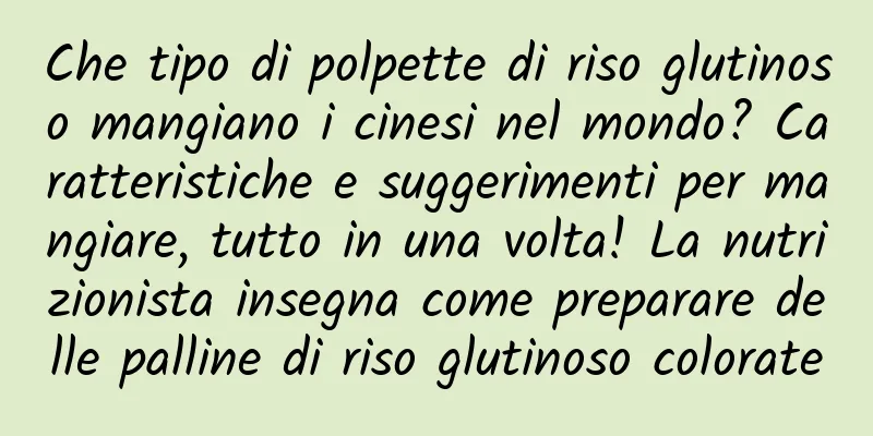 Che tipo di polpette di riso glutinoso mangiano i cinesi nel mondo? Caratteristiche e suggerimenti per mangiare, tutto in una volta! La nutrizionista insegna come preparare delle palline di riso glutinoso colorate