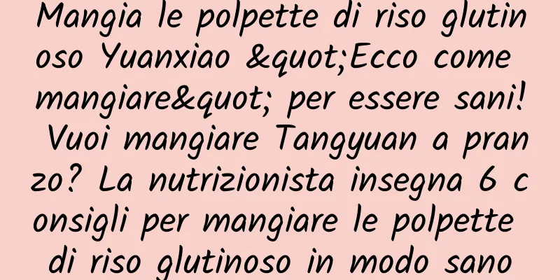 Mangia le polpette di riso glutinoso Yuanxiao "Ecco come mangiare" per essere sani! Vuoi mangiare Tangyuan a pranzo? La nutrizionista insegna 6 consigli per mangiare le polpette di riso glutinoso in modo sano