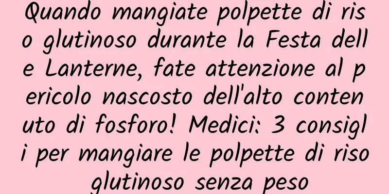 Quando mangiate polpette di riso glutinoso durante la Festa delle Lanterne, fate attenzione al pericolo nascosto dell'alto contenuto di fosforo! Medici: 3 consigli per mangiare le polpette di riso glutinoso senza peso