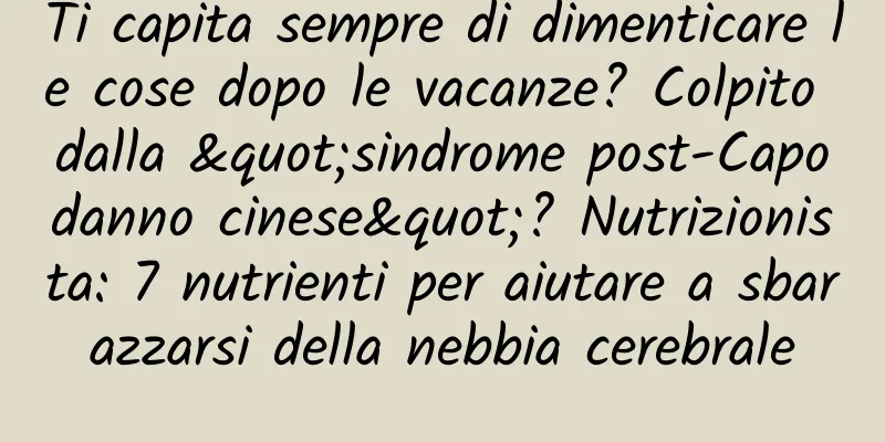 Ti capita sempre di dimenticare le cose dopo le vacanze? Colpito dalla "sindrome post-Capodanno cinese"? Nutrizionista: 7 nutrienti per aiutare a sbarazzarsi della nebbia cerebrale