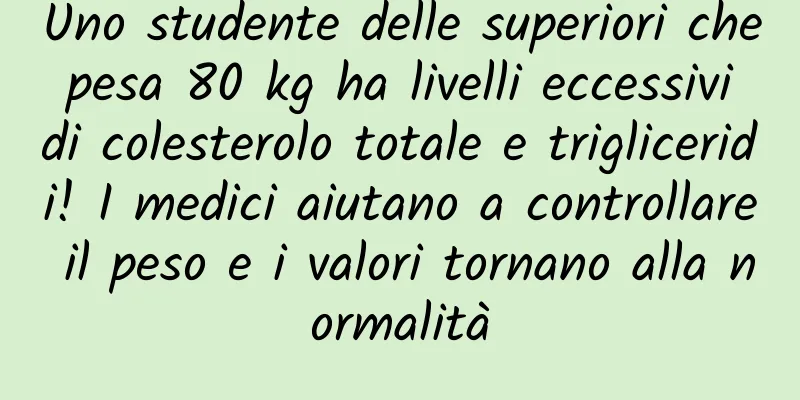 Uno studente delle superiori che pesa 80 kg ha livelli eccessivi di colesterolo totale e trigliceridi! I medici aiutano a controllare il peso e i valori tornano alla normalità