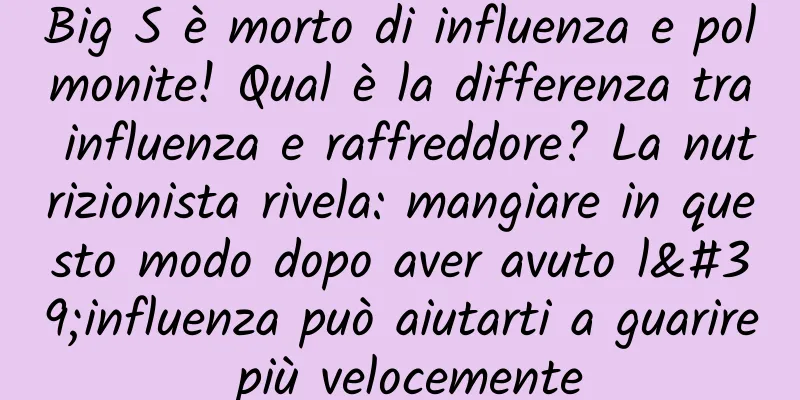 Big S è morto di influenza e polmonite! Qual è la differenza tra influenza e raffreddore? La nutrizionista rivela: mangiare in questo modo dopo aver avuto l'influenza può aiutarti a guarire più velocemente