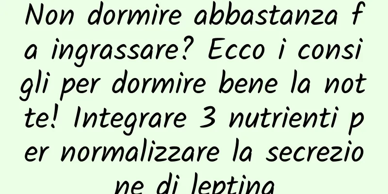 Non dormire abbastanza fa ingrassare? Ecco i consigli per dormire bene la notte! Integrare 3 nutrienti per normalizzare la secrezione di leptina