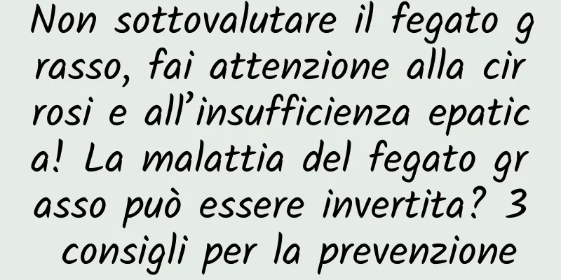 Non sottovalutare il fegato grasso, fai attenzione alla cirrosi e all’insufficienza epatica! La malattia del fegato grasso può essere invertita? 3 consigli per la prevenzione