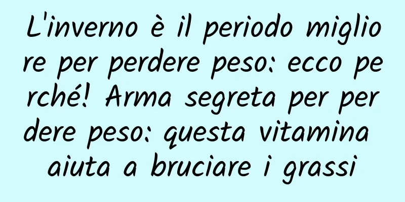 L'inverno è il periodo migliore per perdere peso: ecco perché! Arma segreta per perdere peso: questa vitamina aiuta a bruciare i grassi
