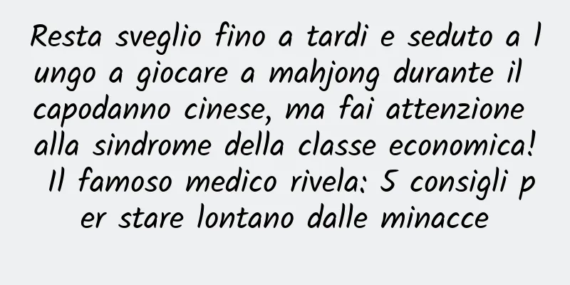 Resta sveglio fino a tardi e seduto a lungo a giocare a mahjong durante il capodanno cinese, ma fai attenzione alla sindrome della classe economica! Il famoso medico rivela: 5 consigli per stare lontano dalle minacce