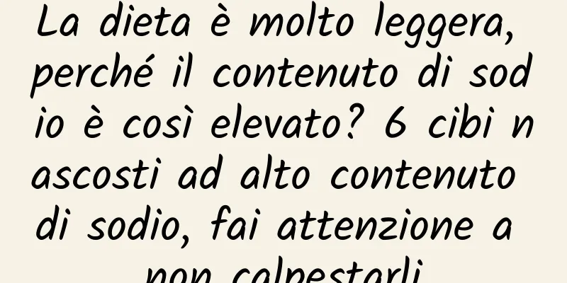 La dieta è molto leggera, perché il contenuto di sodio è così elevato? 6 cibi nascosti ad alto contenuto di sodio, fai attenzione a non calpestarli
