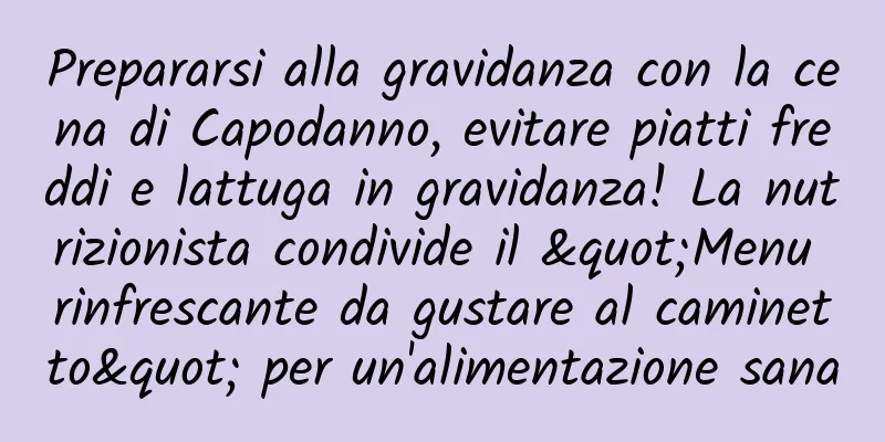 Prepararsi alla gravidanza con la cena di Capodanno, evitare piatti freddi e lattuga in gravidanza! La nutrizionista condivide il "Menu rinfrescante da gustare al caminetto" per un'alimentazione sana