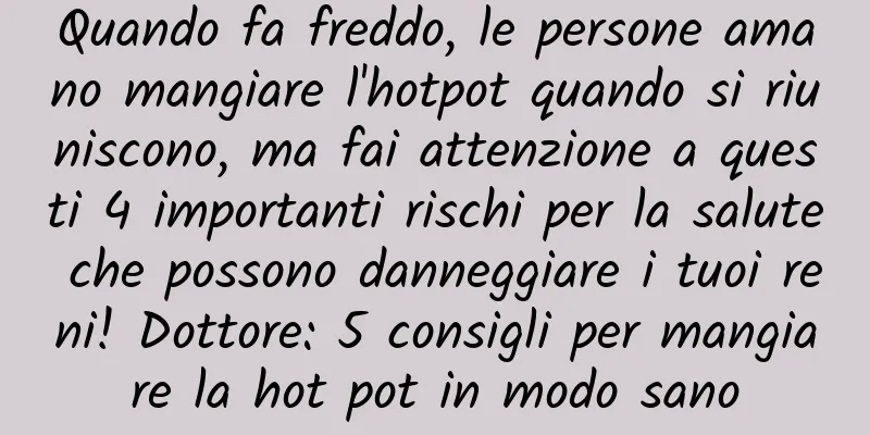Quando fa freddo, le persone amano mangiare l'hotpot quando si riuniscono, ma fai attenzione a questi 4 importanti rischi per la salute che possono danneggiare i tuoi reni! Dottore: 5 consigli per mangiare la hot pot in modo sano