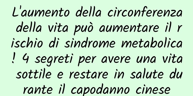 L'aumento della circonferenza della vita può aumentare il rischio di sindrome metabolica! 4 segreti per avere una vita sottile e restare in salute durante il capodanno cinese