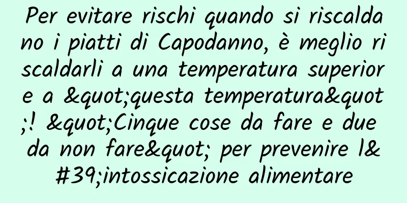 Per evitare rischi quando si riscaldano i piatti di Capodanno, è meglio riscaldarli a una temperatura superiore a "questa temperatura"! "Cinque cose da fare e due da non fare" per prevenire l'intossicazione alimentare