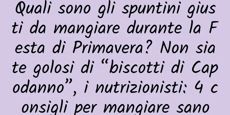 Quali sono gli spuntini giusti da mangiare durante la Festa di Primavera? Non siate golosi di “biscotti di Capodanno”, i nutrizionisti: 4 consigli per mangiare sano