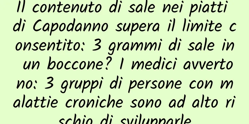 Il contenuto di sale nei piatti di Capodanno supera il limite consentito: 3 grammi di sale in un boccone? I medici avvertono: 3 gruppi di persone con malattie croniche sono ad alto rischio di svilupparle