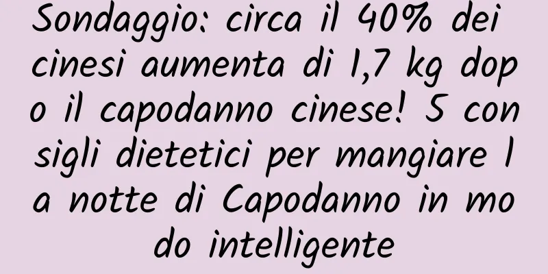 Sondaggio: circa il 40% dei cinesi aumenta di 1,7 kg dopo il capodanno cinese! 5 consigli dietetici per mangiare la notte di Capodanno in modo intelligente