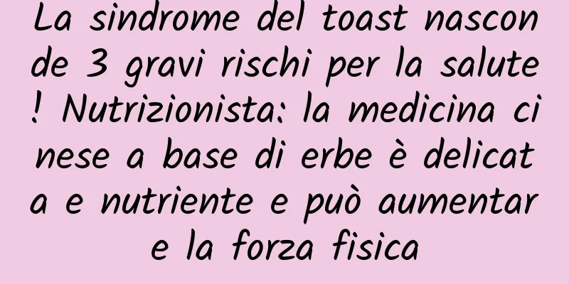 La sindrome del toast nasconde 3 gravi rischi per la salute! Nutrizionista: la medicina cinese a base di erbe è delicata e nutriente e può aumentare la forza fisica