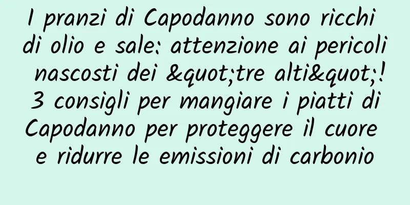 I pranzi di Capodanno sono ricchi di olio e sale: attenzione ai pericoli nascosti dei "tre alti"! 3 consigli per mangiare i piatti di Capodanno per proteggere il cuore e ridurre le emissioni di carbonio
