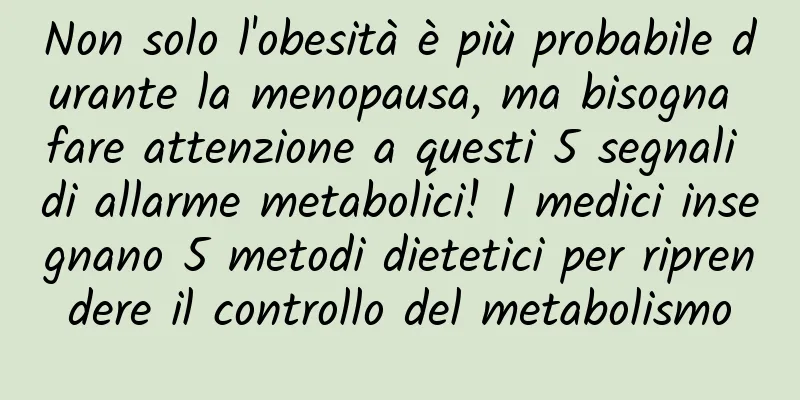 Non solo l'obesità è più probabile durante la menopausa, ma bisogna fare attenzione a questi 5 segnali di allarme metabolici! I medici insegnano 5 metodi dietetici per riprendere il controllo del metabolismo