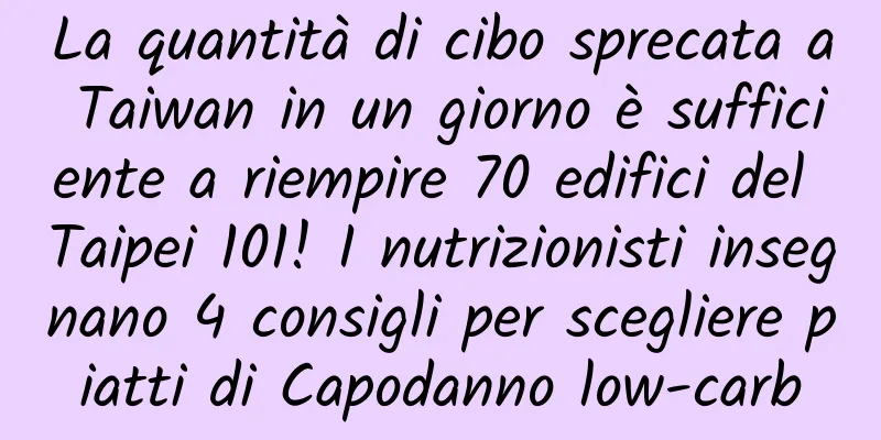 La quantità di cibo sprecata a Taiwan in un giorno è sufficiente a riempire 70 edifici del Taipei 101! I nutrizionisti insegnano 4 consigli per scegliere piatti di Capodanno low-carb