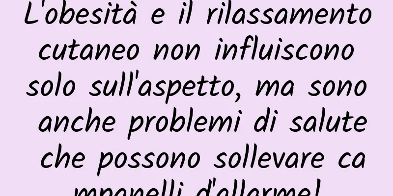 L'obesità e il rilassamento cutaneo non influiscono solo sull'aspetto, ma sono anche problemi di salute che possono sollevare campanelli d'allarme!