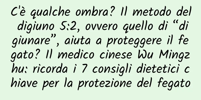 C'è qualche ombra? Il metodo del digiuno 5:2, ovvero quello di “digiunare”, aiuta a proteggere il fegato? Il medico cinese Wu Mingzhu: ricorda i 7 consigli dietetici chiave per la protezione del fegato