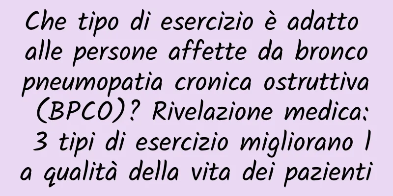 Che tipo di esercizio è adatto alle persone affette da broncopneumopatia cronica ostruttiva (BPCO)? Rivelazione medica: 3 tipi di esercizio migliorano la qualità della vita dei pazienti