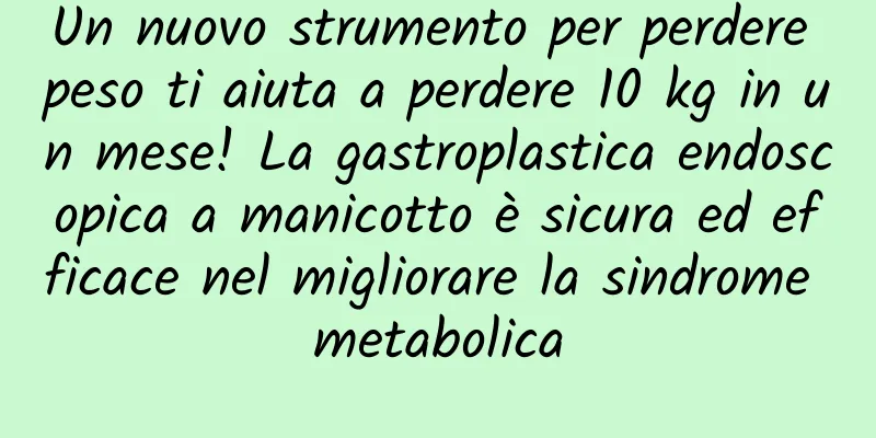Un nuovo strumento per perdere peso ti aiuta a perdere 10 kg in un mese! La gastroplastica endoscopica a manicotto è sicura ed efficace nel migliorare la sindrome metabolica