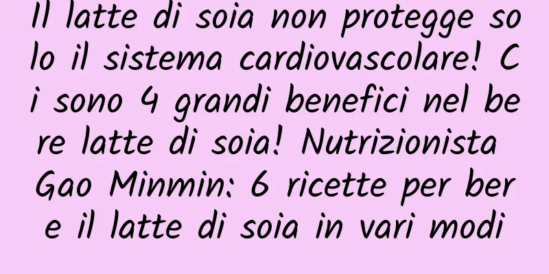 Il latte di soia non protegge solo il sistema cardiovascolare! Ci sono 4 grandi benefici nel bere latte di soia! Nutrizionista Gao Minmin: 6 ricette per bere il latte di soia in vari modi