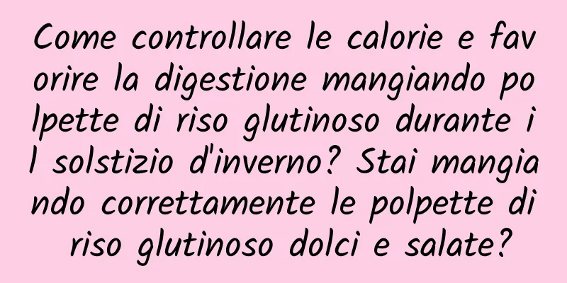 Come controllare le calorie e favorire la digestione mangiando polpette di riso glutinoso durante il solstizio d'inverno? Stai mangiando correttamente le polpette di riso glutinoso dolci e salate?
