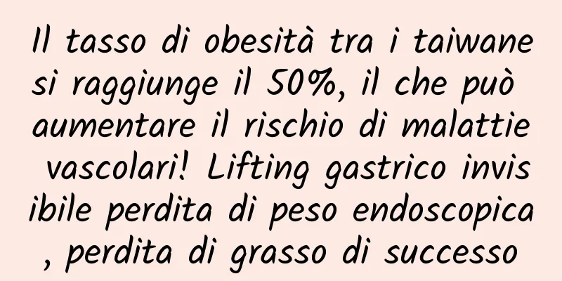 Il tasso di obesità tra i taiwanesi raggiunge il 50%, il che può aumentare il rischio di malattie vascolari! Lifting gastrico invisibile perdita di peso endoscopica, perdita di grasso di successo