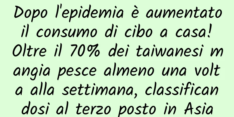 Dopo l'epidemia è aumentato il consumo di cibo a casa! Oltre il 70% dei taiwanesi mangia pesce almeno una volta alla settimana, classificandosi al terzo posto in Asia