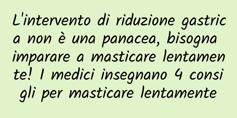 L'intervento di riduzione gastrica non è una panacea, bisogna imparare a masticare lentamente! I medici insegnano 4 consigli per masticare lentamente