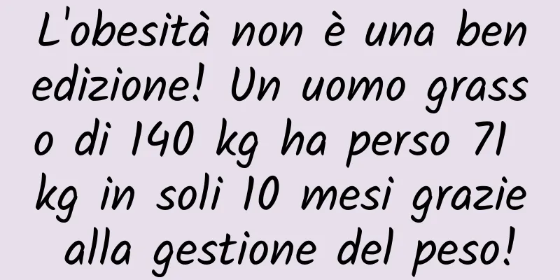 L'obesità non è una benedizione! Un uomo grasso di 140 kg ha perso 71 kg in soli 10 mesi grazie alla gestione del peso!