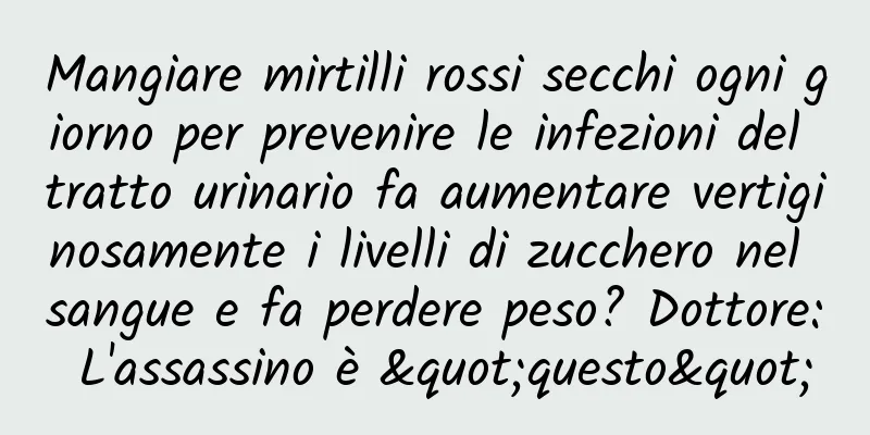 Mangiare mirtilli rossi secchi ogni giorno per prevenire le infezioni del tratto urinario fa aumentare vertiginosamente i livelli di zucchero nel sangue e fa perdere peso? Dottore: L'assassino è "questo"