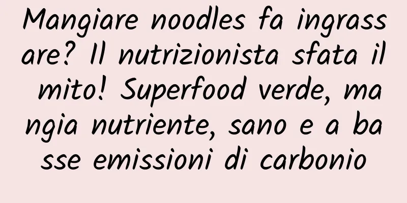 Mangiare noodles fa ingrassare? Il nutrizionista sfata il mito! Superfood verde, mangia nutriente, sano e a basse emissioni di carbonio