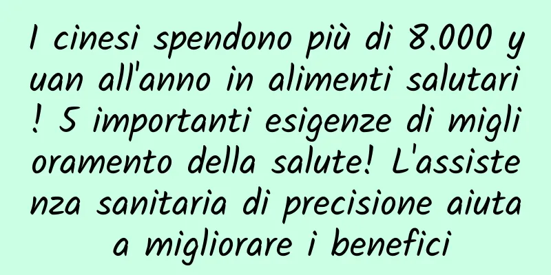 I cinesi spendono più di 8.000 yuan all'anno in alimenti salutari! 5 importanti esigenze di miglioramento della salute! L'assistenza sanitaria di precisione aiuta a migliorare i benefici