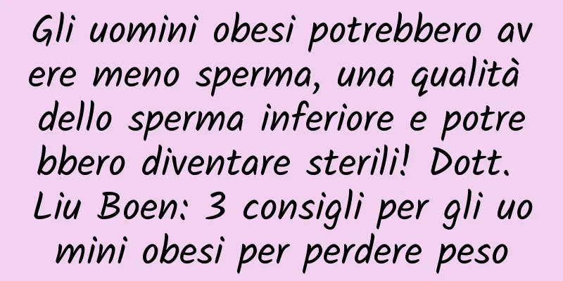 Gli uomini obesi potrebbero avere meno sperma, una qualità dello sperma inferiore e potrebbero diventare sterili! Dott. Liu Boen: 3 consigli per gli uomini obesi per perdere peso