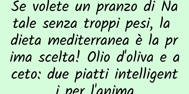 Se volete un pranzo di Natale senza troppi pesi, la dieta mediterranea è la prima scelta! Olio d'oliva e aceto: due piatti intelligenti per l'anima