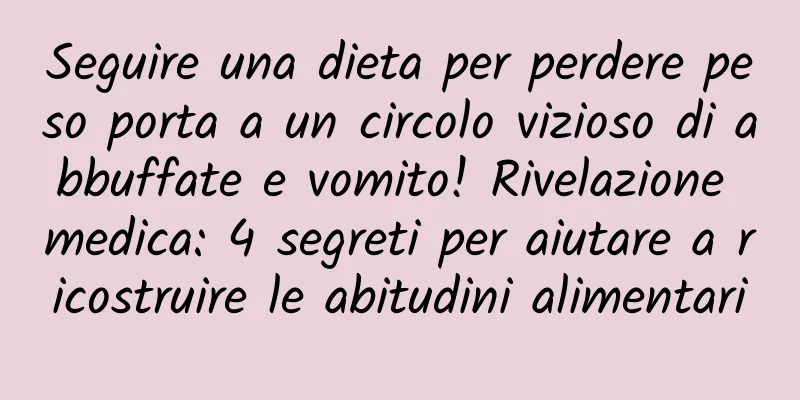 Seguire una dieta per perdere peso porta a un circolo vizioso di abbuffate e vomito! Rivelazione medica: 4 segreti per aiutare a ricostruire le abitudini alimentari