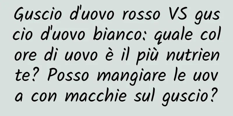 Guscio d'uovo rosso VS guscio d'uovo bianco: quale colore di uovo è il più nutriente? Posso mangiare le uova con macchie sul guscio?