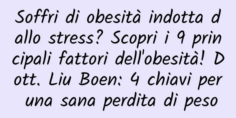 Soffri di obesità indotta dallo stress? Scopri i 9 principali fattori dell'obesità! Dott. Liu Boen: 4 chiavi per una sana perdita di peso
