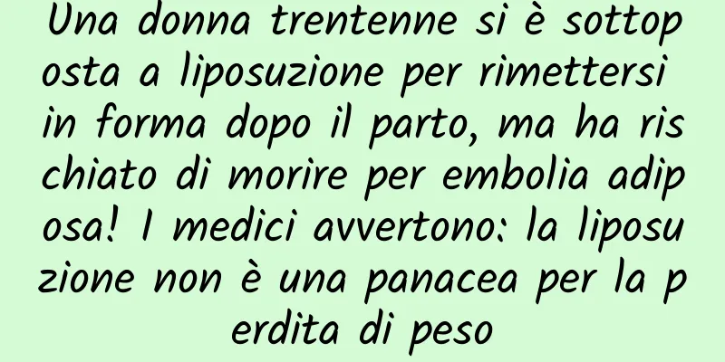 Una donna trentenne si è sottoposta a liposuzione per rimettersi in forma dopo il parto, ma ha rischiato di morire per embolia adiposa! I medici avvertono: la liposuzione non è una panacea per la perdita di peso
