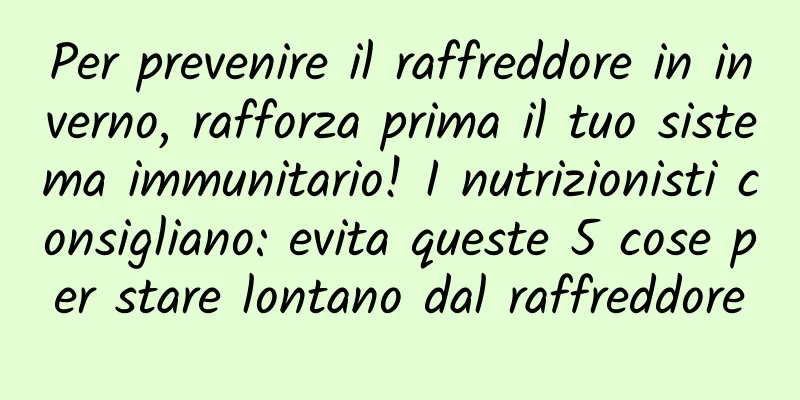 Per prevenire il raffreddore in inverno, rafforza prima il tuo sistema immunitario! I nutrizionisti consigliano: evita queste 5 cose per stare lontano dal raffreddore